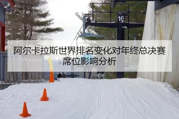 阿尔卡拉斯世界排名变化对年终总决赛席位影响分析